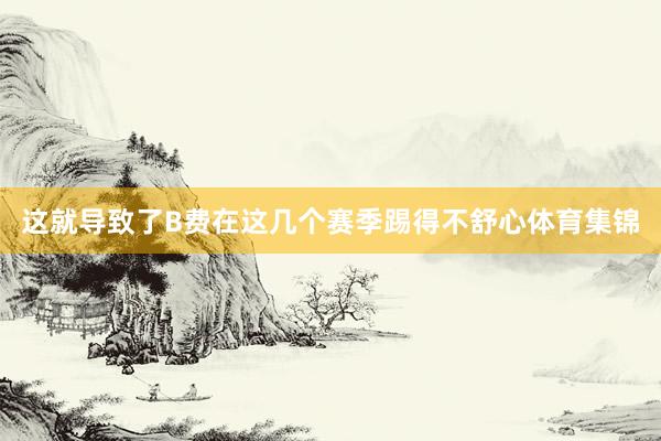 这就导致了B费在这几个赛季踢得不舒心体育集锦