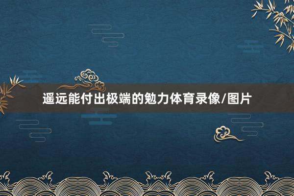 遥远能付出极端的勉力体育录像/图片