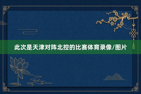 此次是天津对阵北控的比赛体育录像/图片