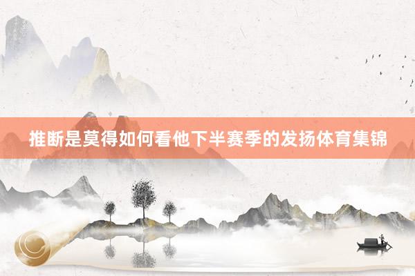 推断是莫得如何看他下半赛季的发扬体育集锦
