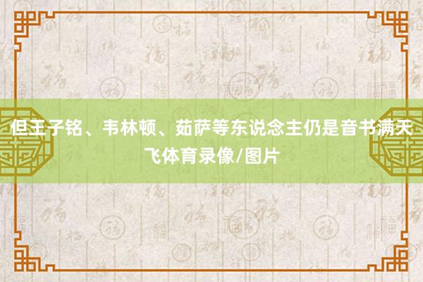 但王子铭、韦林顿、茹萨等东说念主仍是音书满天飞体育录像/图片