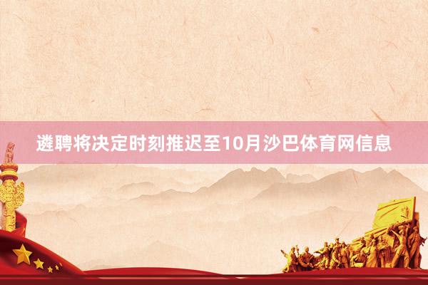 遴聘将决定时刻推迟至10月沙巴体育网信息