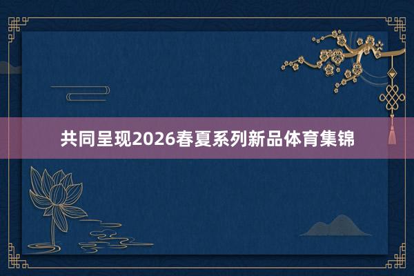 共同呈现2026春夏系列新品体育集锦