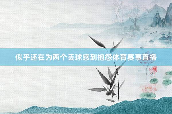 似乎还在为两个丢球感到抱怨体育赛事直播