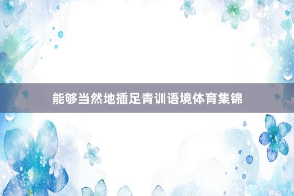 能够当然地插足青训语境体育集锦