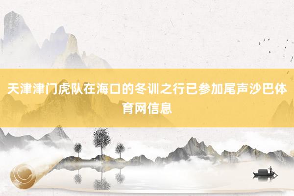 天津津门虎队在海口的冬训之行已参加尾声沙巴体育网信息