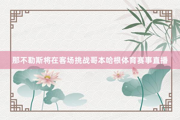 那不勒斯将在客场挑战哥本哈根体育赛事直播