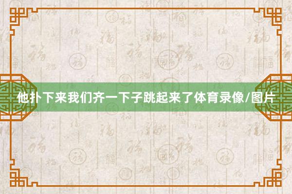 他扑下来我们齐一下子跳起来了体育录像/图片