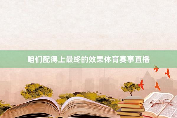 咱们配得上最终的效果体育赛事直播