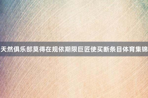 天然俱乐部莫得在规依期限巨匠使买断条目体育集锦