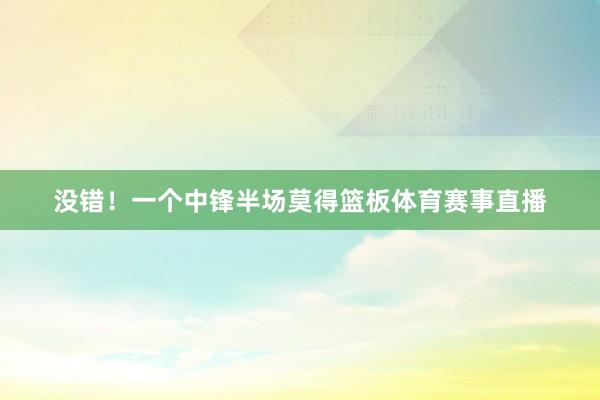 没错！一个中锋半场莫得篮板体育赛事直播