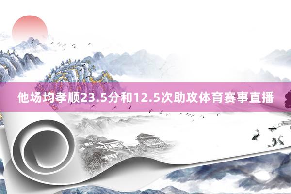 他场均孝顺23.5分和12.5次助攻体育赛事直播