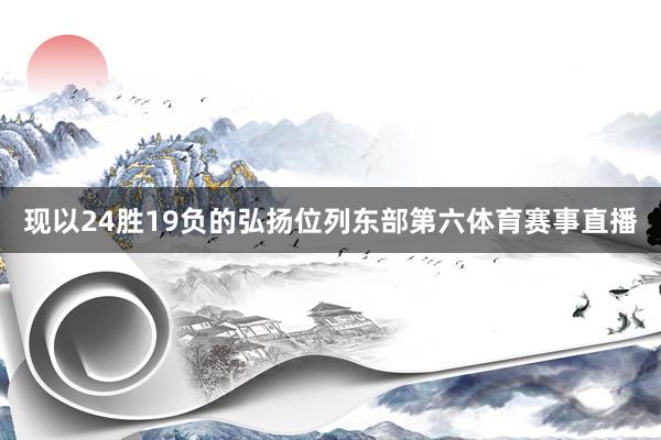 现以24胜19负的弘扬位列东部第六体育赛事直播