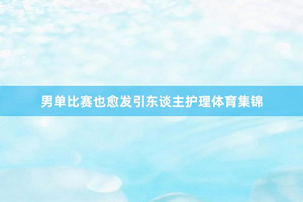 男单比赛也愈发引东谈主护理体育集锦