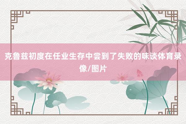 克鲁兹初度在任业生存中尝到了失败的味谈体育录像/图片