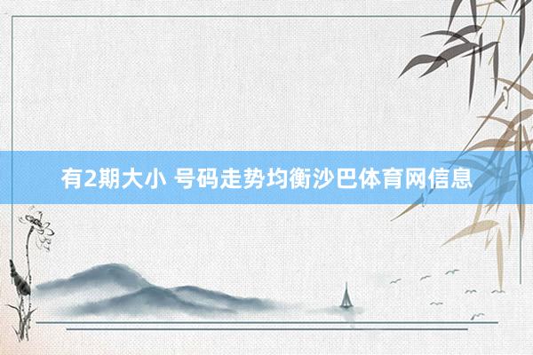 有2期大小 号码走势均衡沙巴体育网信息