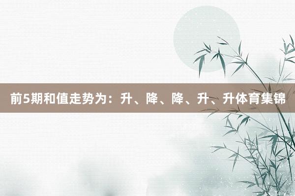 前5期和值走势为:升、降、降、升、升体育集锦