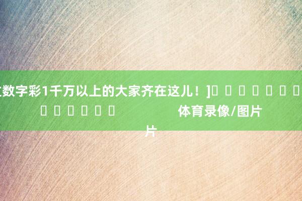 中过数字彩1千万以上的大家齐在这儿！]															                体育录像/图片