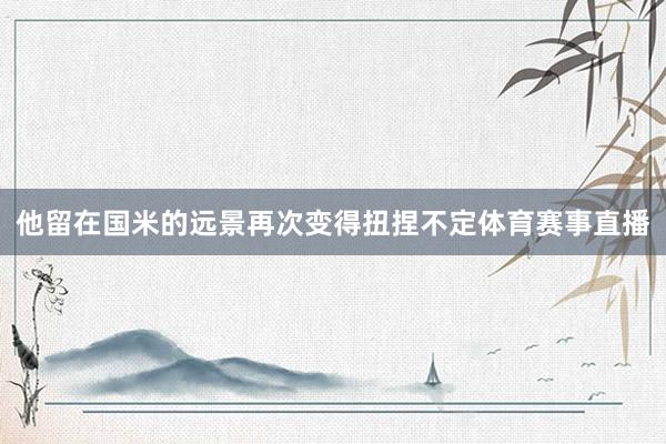 他留在国米的远景再次变得扭捏不定体育赛事直播