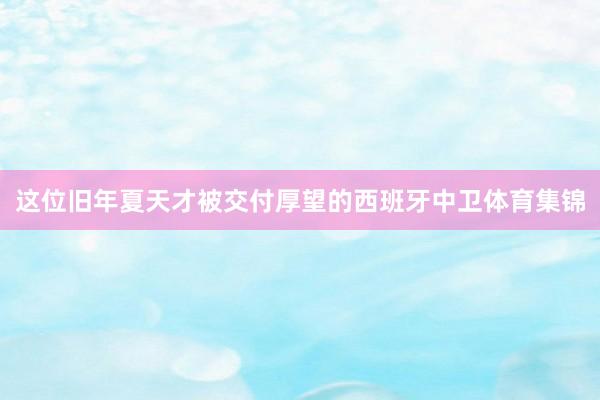 这位旧年夏天才被交付厚望的西班牙中卫体育集锦