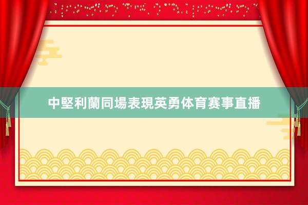 中堅利蘭同場表現英勇体育赛事直播