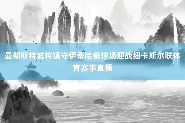 曼彻斯特城将镇守伊蒂哈德球场迎战纽卡斯尔联体育赛事直播