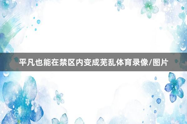 平凡也能在禁区内变成芜乱体育录像/图片