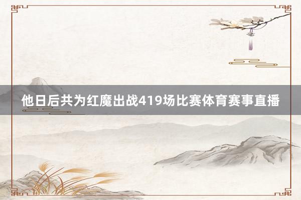 他日后共为红魔出战419场比赛体育赛事直播
