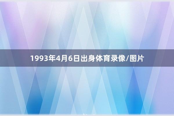 1993年4月6日出身体育录像/图片