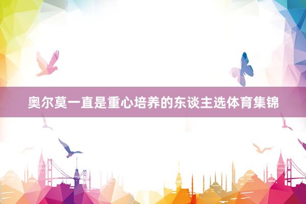 奥尔莫一直是重心培养的东谈主选体育集锦