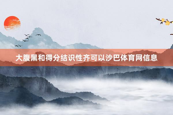 大腹黑和得分结识性齐可以沙巴体育网信息