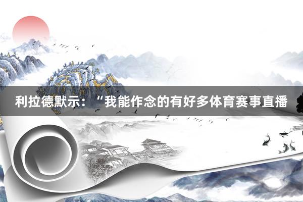 利拉德默示：“我能作念的有好多体育赛事直播
