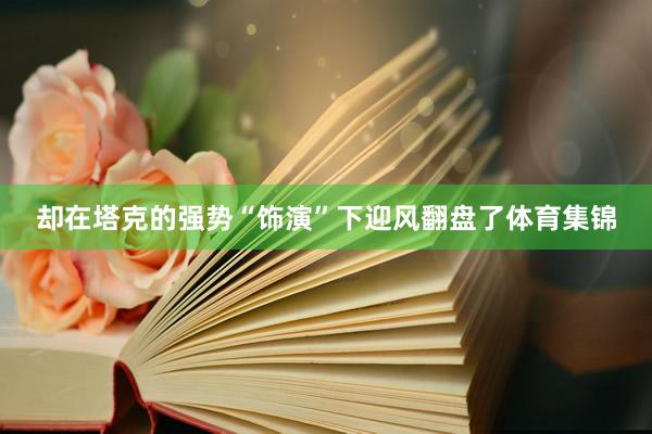却在塔克的强势“饰演”下迎风翻盘了体育集锦