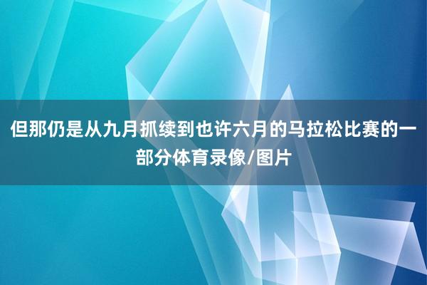 但那仍是从九月抓续到也许六月的马拉松比赛的一部分体育录像/图片