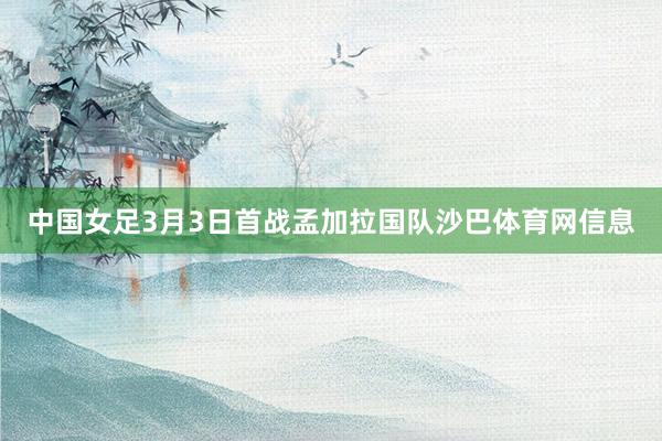 中国女足3月3日首战孟加拉国队沙巴体育网信息