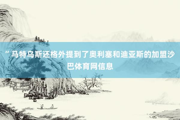 ”马特乌斯还格外提到了奥利塞和迪亚斯的加盟沙巴体育网信息