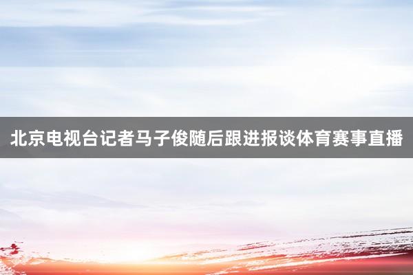 北京电视台记者马子俊随后跟进报谈体育赛事直播