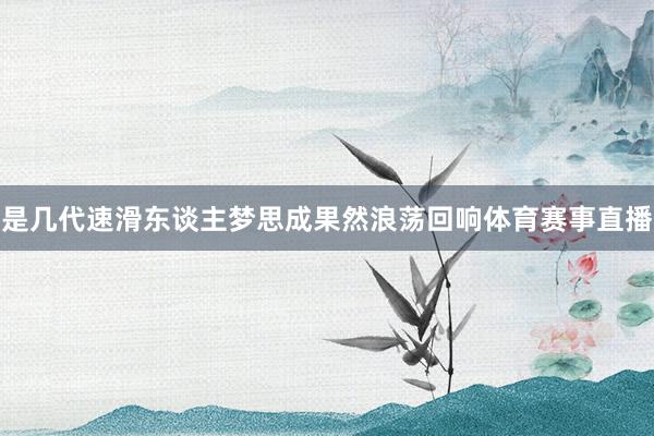 是几代速滑东谈主梦思成果然浪荡回响体育赛事直播