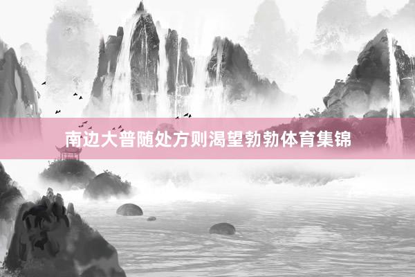 南边大普随处方则渴望勃勃体育集锦