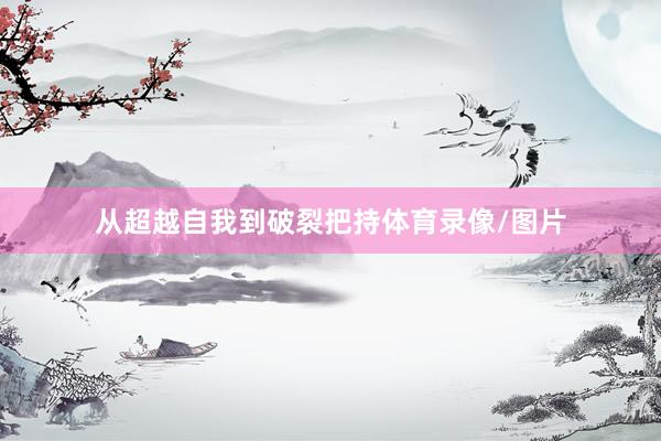 从超越自我到破裂把持体育录像/图片