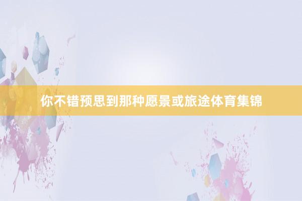 你不错预思到那种愿景或旅途体育集锦