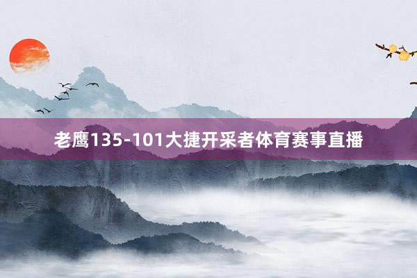 老鹰135-101大捷开采者体育赛事直播