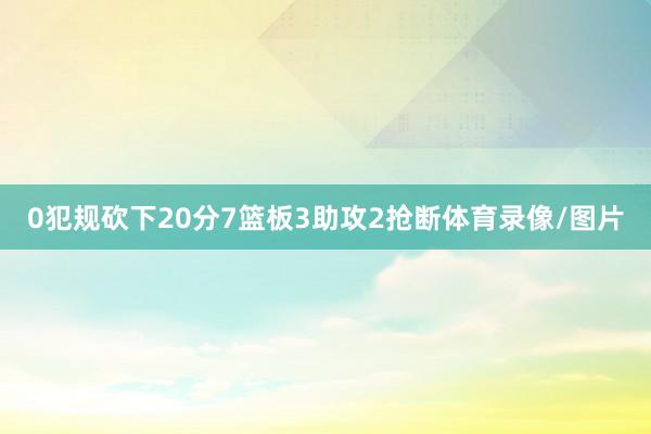 0犯规砍下20分7篮板3助攻2抢断体育录像/图片