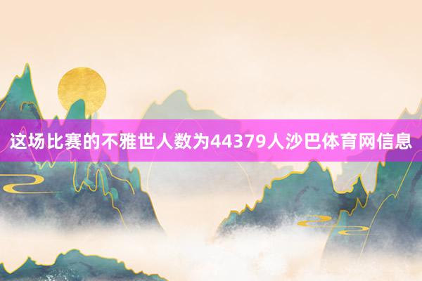 这场比赛的不雅世人数为44379人沙巴体育网信息