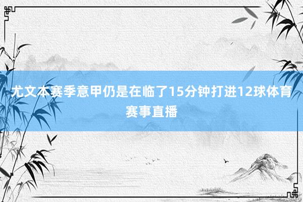 尤文本赛季意甲仍是在临了15分钟打进12球体育赛事直播
