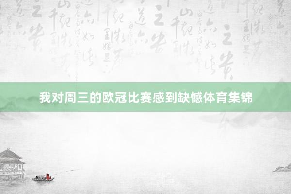 我对周三的欧冠比赛感到缺憾体育集锦
