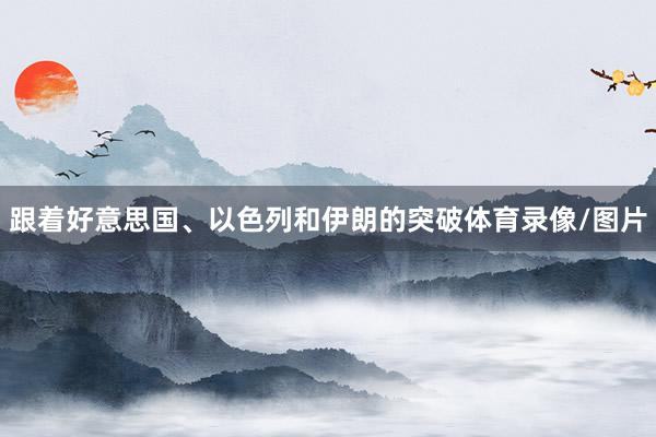 跟着好意思国、以色列和伊朗的突破体育录像/图片