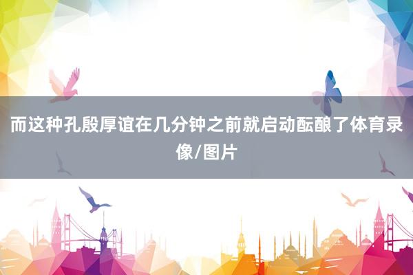 而这种孔殷厚谊在几分钟之前就启动酝酿了体育录像/图片