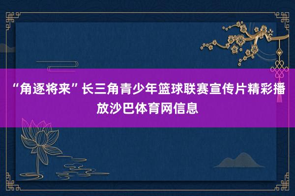 “角逐将来”长三角青少年篮球联赛宣传片精彩播放沙巴体育网信息