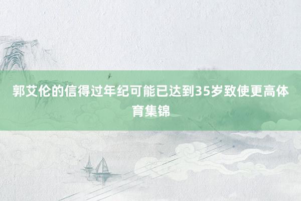 郭艾伦的信得过年纪可能已达到35岁致使更高体育集锦